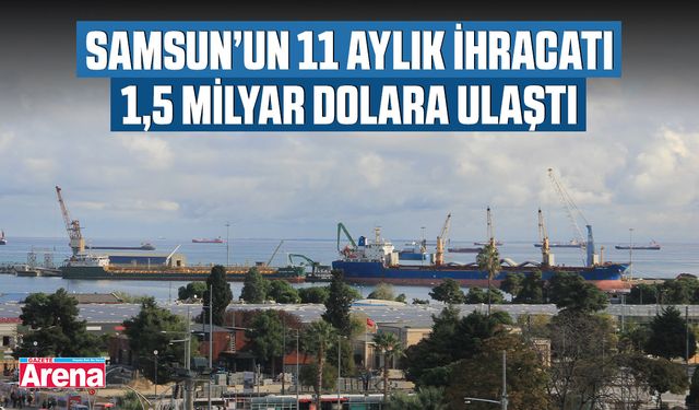 Samsun’un 11 aylık ihracatı 1,5 milyar dolara ulaştı