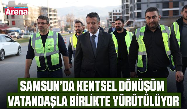 Samsun’da kentsel dönüşüm vatandaşla birlikte yürütülüyor