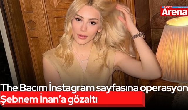 The Bacım İnstagram sayfasına operasyon! Şebnem İnan’a gözaltı