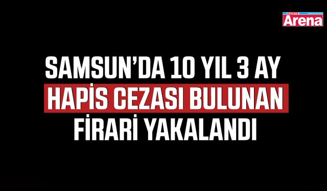 Samsun’da 10 yıl 3 ay hapis cezası bulunan firari yakalandı