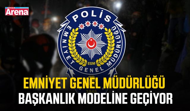 Emniyet Genel Müdürlüğü başkanlık modeline geçiyor