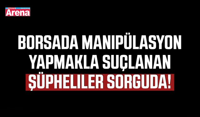 Borsada manipülasyon yapmakla suçlanan şüpheliler sorguda!