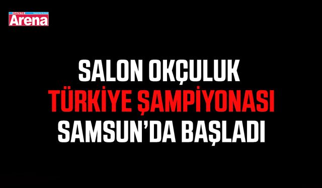 Salon Okçuluk Türkiye Şampiyonası Samsun’da başladı