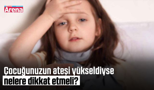 Çocuğunuzun ateşi yükseldiyse nelere dikkat etmeli?