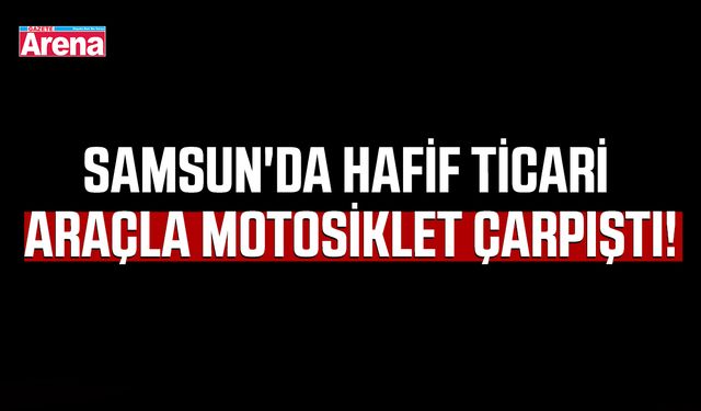 Samsun'da hafif ticari araçla motosiklet çarpıştı!