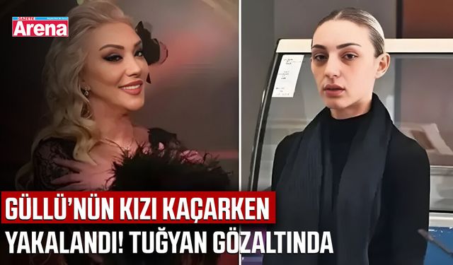 Güllü’nün kızı kaçarken yakalandı! Tuğyan gözaltında