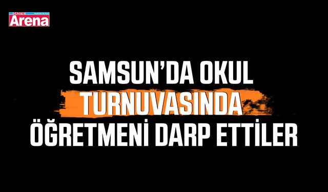 Samsun’da okul turnuvasında öğretmeni darp ettiler
