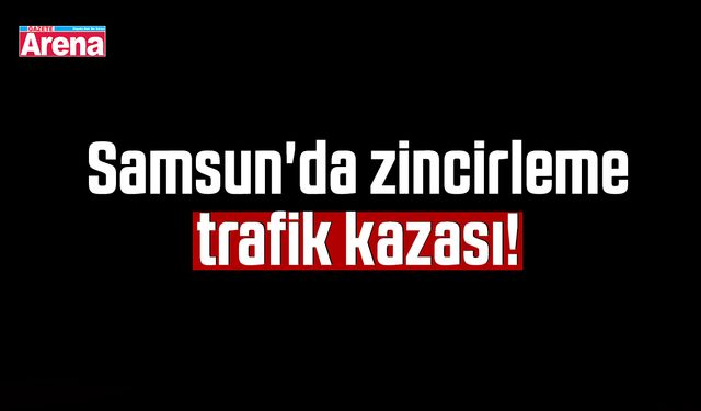 Samsun'da zincirleme trafik kazası!
