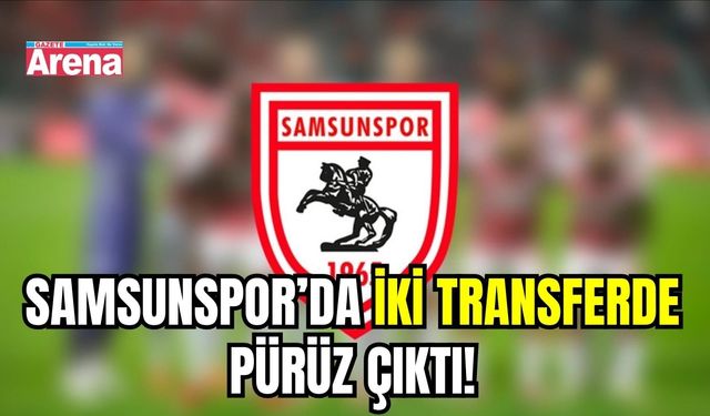 Samsunspor’da iki transferde pürüz çıktı!