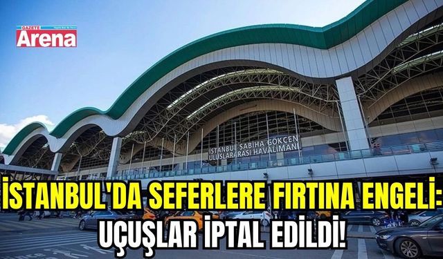 İstanbul'da seferlere fırtına engeli: Uçuşlar iptal edildi!