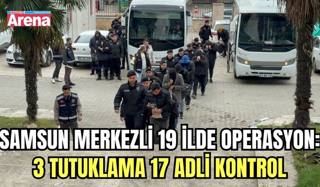 Samsun merkezli 19 ilde operasyon: 3 tutuklama 17 adli kontrol