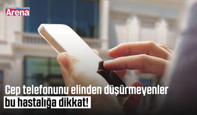 Cep telefonunu elinden düşürmeyenler bu hastalığa dikkat!