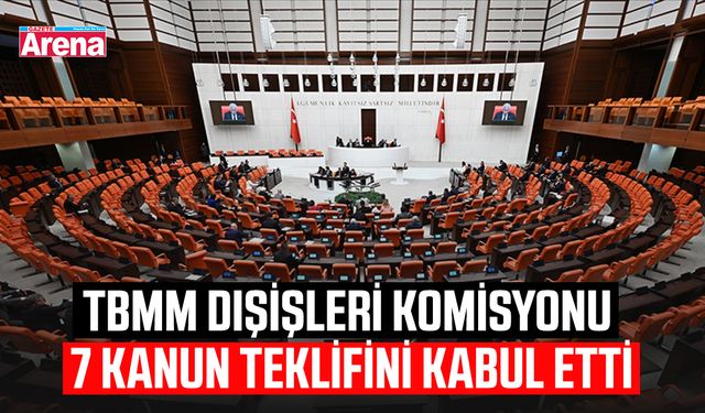 TBMM Dışişleri Komisyonu 7 kanun teklifini kabul etti