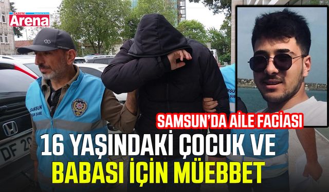 Samsun’da aile faciası: 16 yaşındaki çocuk ve babası için müebbet