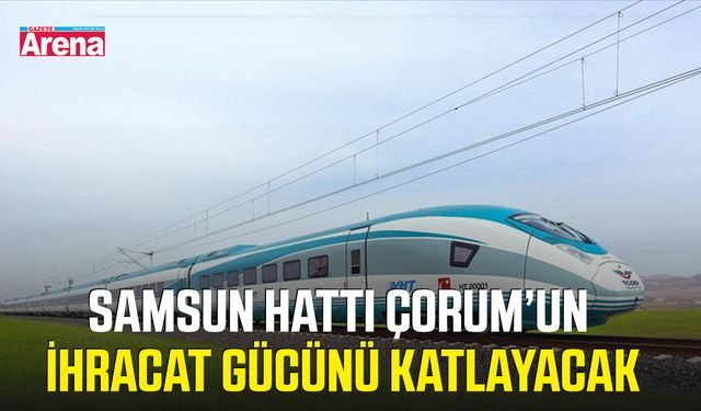 Samsun hattı Çorum’un ihracat gücünü katlayacak
