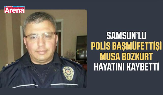 Samsun’lu Polis Başmüfettişi Musa Bozkurt hayatını kaybetti