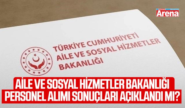 Aile ve Sosyal Hizmetler Bakanlığı personel alımı sonuçları açıklandı mı?
