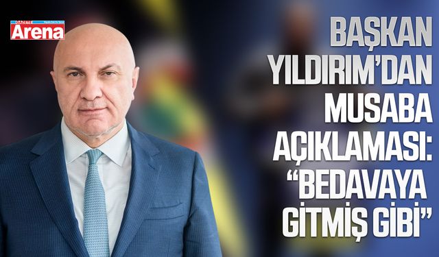 Başkan Yıldırım’dan Musaba açıklaması: “Bedavaya Gitmiş Gibi”