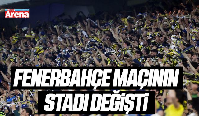 Fenerbahçe maçının stadı değişti