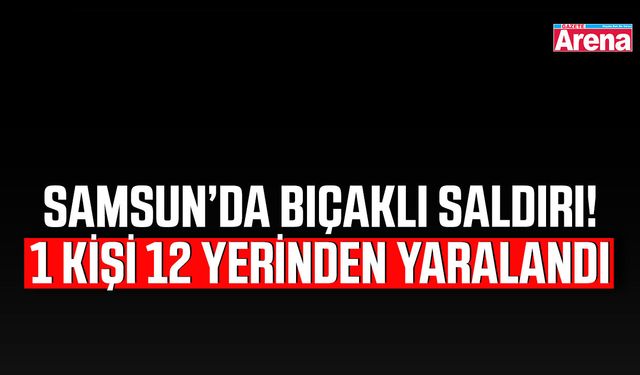 Samsun’da bıçaklı saldırı! 1 kişi 12 yerinden yaralandı