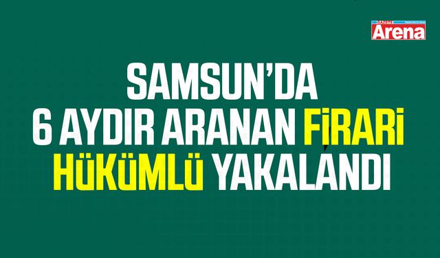 Samsun’da 6 aydır aranan firari hükümlü yakalandı