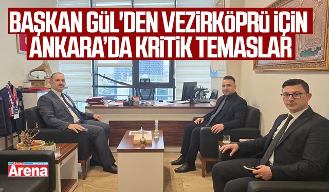 Başkan Gül'den Vezirköprü için Ankara’da kritik temaslar