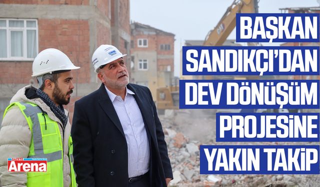 Başkan Sandıkçı’dan dev dönüşüm projesine yakın takip