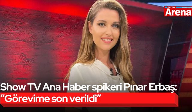 Show TV Ana Haber spikeri Pınar Erbaş: “Görevime son verildi”