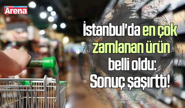 İstanbul'da en çok zamlanan ürün belli oldu