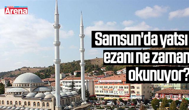 Samsun'da yatsı ezanı ne zaman okunuyor?