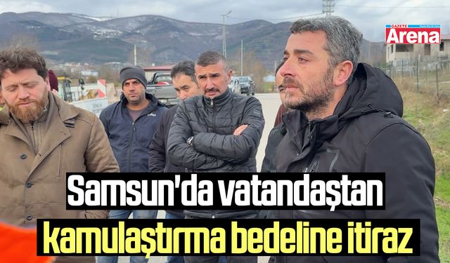 Samsun'da vatandaştan kamulaştırma bedeline itiraz