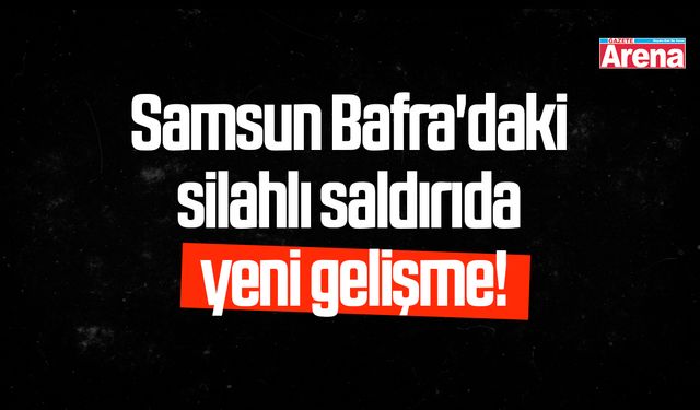 Bafra'daki silahlı saldırıda yeni gelişme!