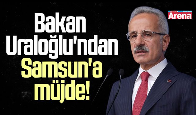 Bakan Uraloğlu'ndan Samsun'a müjde!