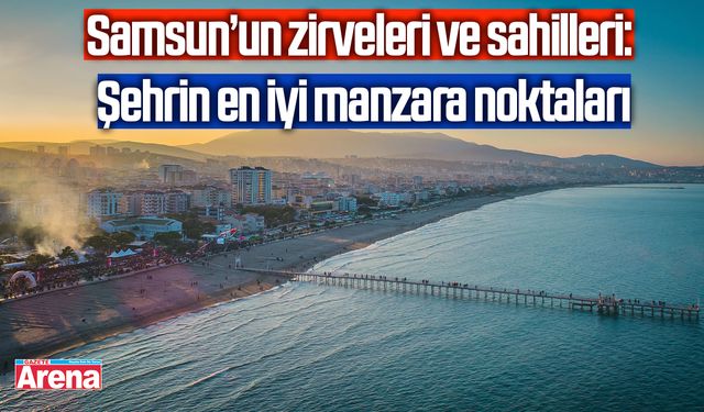 Samsun’un zirveleri ve sahilleri: Şehrin en iyi manzara noktaları