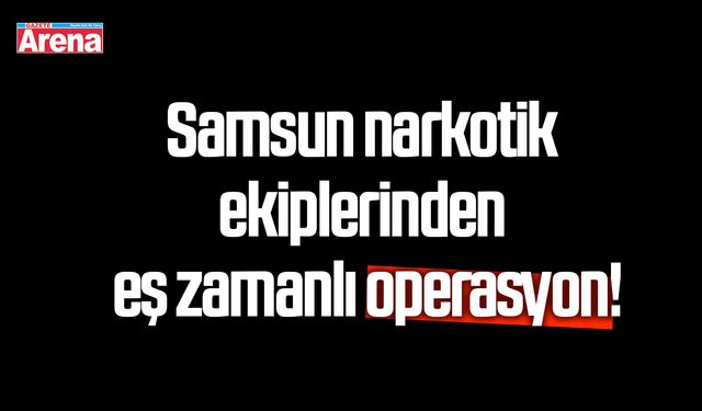 Samsun narkotik ekiplerinden eş zamanlı operasyon!