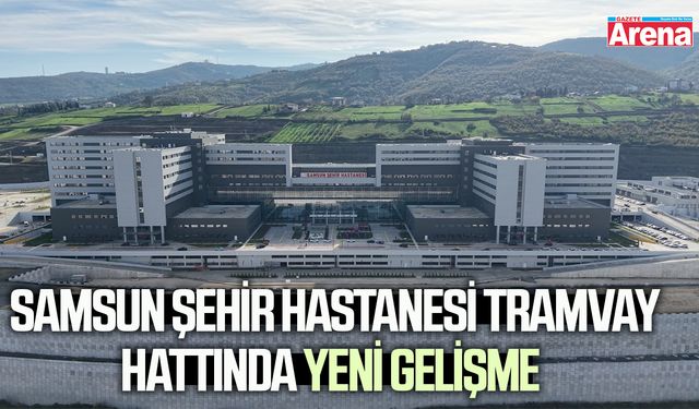 Samsun Şehir Hastanesi tramvay hattında yeni gelişme