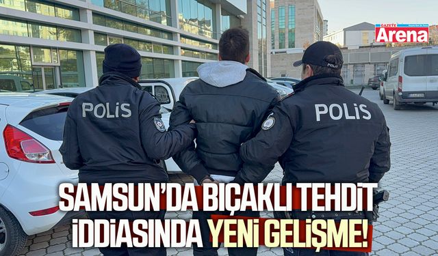 Samsun’da bıçaklı tehdit iddiasında yeni gelişme!