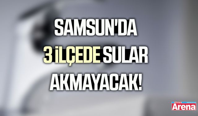 Samsun'da 3 ilçede sular akmayacak!