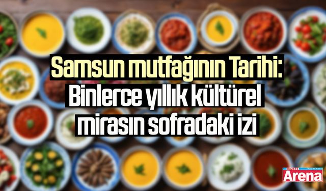 Samsun mutfağının Tarihi: Binlerce yıllık kültürel mirasın sofradaki izi
