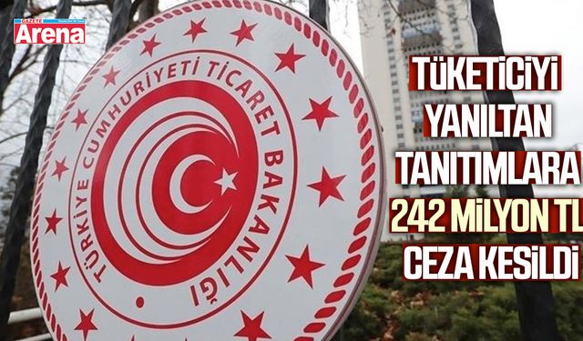 Tüketiciyi yanıltan tanıtımlara 242 milyon TL ceza kesildi