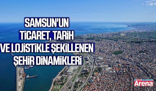 Samsun'un ticaret, tarih ve lojistikle şekillenen şehir dinamikleri