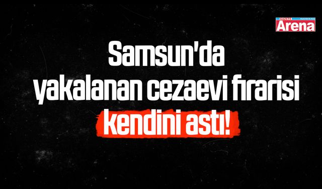 Samsun'da yakalanan cezaevi firarisi kendini astı!