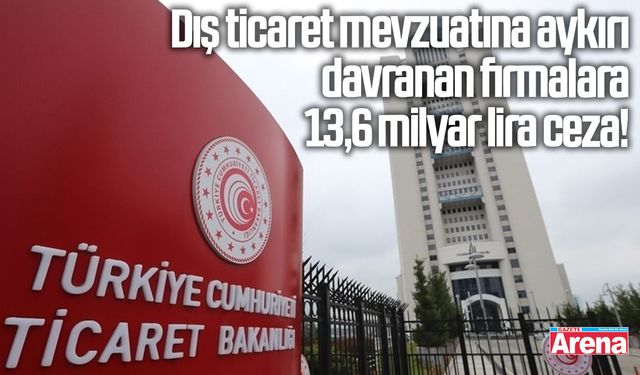 Dış ticaret mevzuatına aykırı davranan firmalara 13,6 milyar lira ceza!