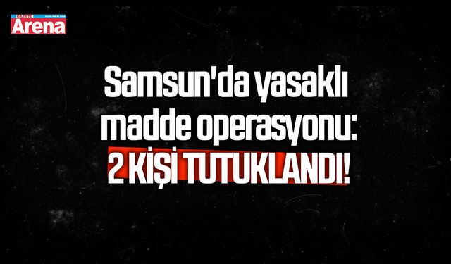 Samsun'da yasaklı madde operasyonu!