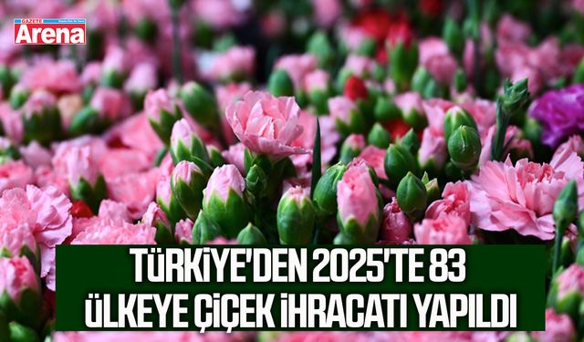 Türkiye'den 2025'te 83 ülkeye çiçek ihracatı yapıldı