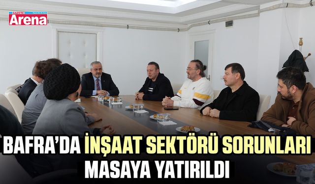 Bafra’da inşaat sektörü sorunları masaya yatırıldı