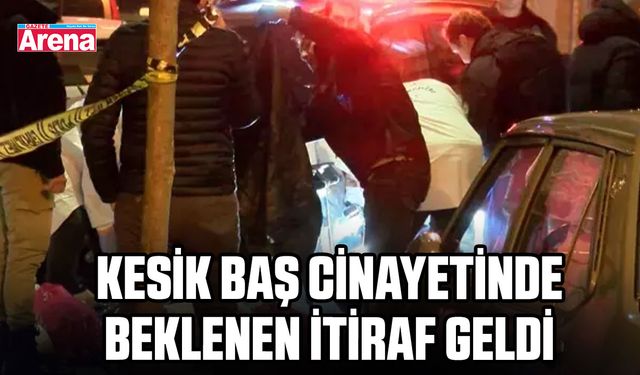 Kesik baş cinayetinde beklenen itiraf geldi