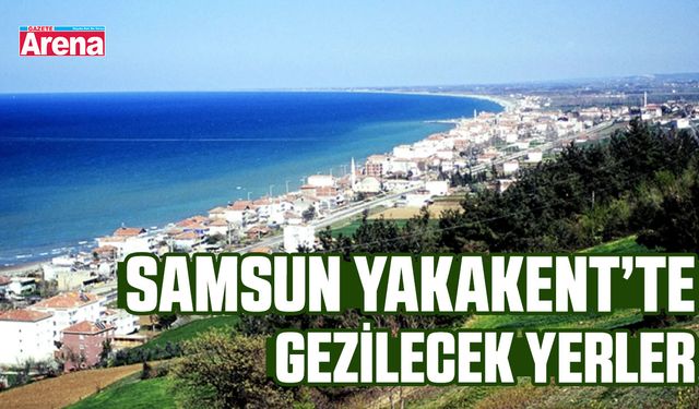 Samsun Yakakent’te gezilecek yerler