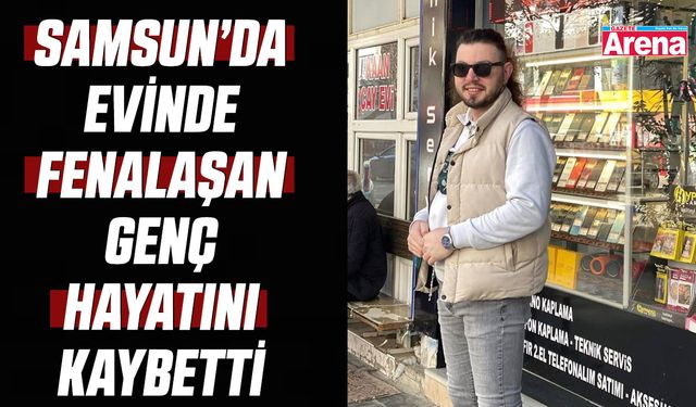 Samsun’da evinde fenalaşan genç hayatını kaybetti