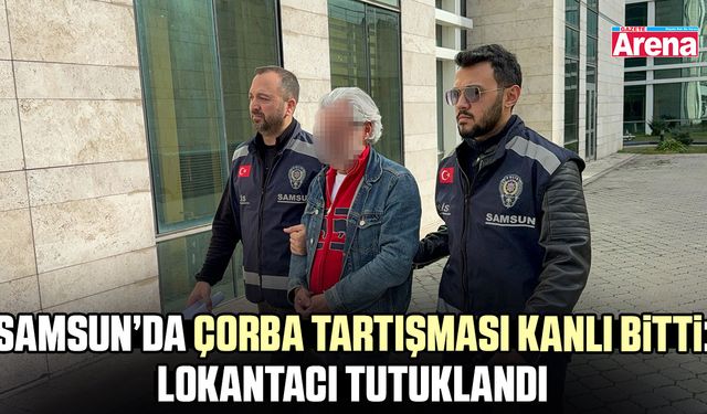 Samsun’da çorba tartışması kanlı bitti: Lokantacı tutuklandı